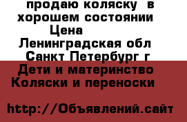 продаю коляску, в хорошем состоянии › Цена ­ 3 000 - Ленинградская обл., Санкт-Петербург г. Дети и материнство » Коляски и переноски   